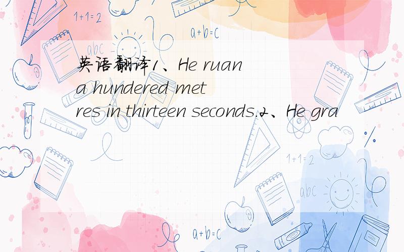 英语翻译1、He ruan a hundered metres in thirteen seconds.2、He gra