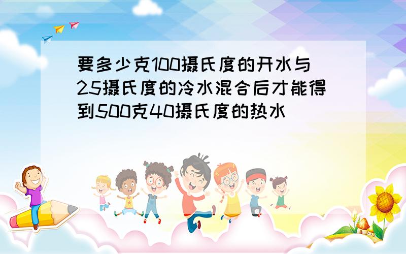 要多少克100摄氏度的开水与25摄氏度的冷水混合后才能得到500克40摄氏度的热水