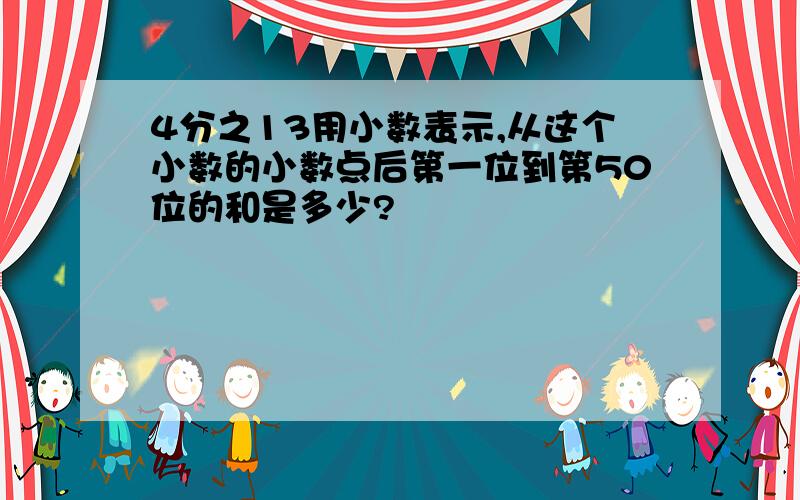 4分之13用小数表示,从这个小数的小数点后第一位到第50位的和是多少?