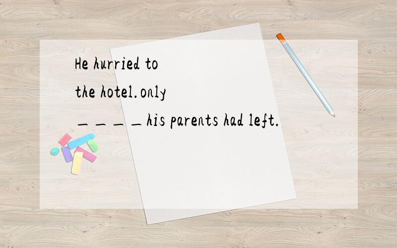 He hurried to the hotel.only____his parents had left.