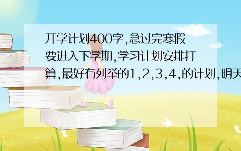 开学计划400字,急过完寒假要进入下学期,学习计划安排打算,最好有列举的1,2,3,4,的计划,明天就要交了.