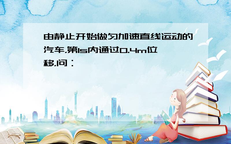 由静止开始做匀加速直线运动的汽车，第1s内通过0.4m位移，问：