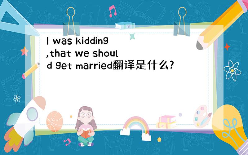 I was kidding ,that we should get married翻译是什么?