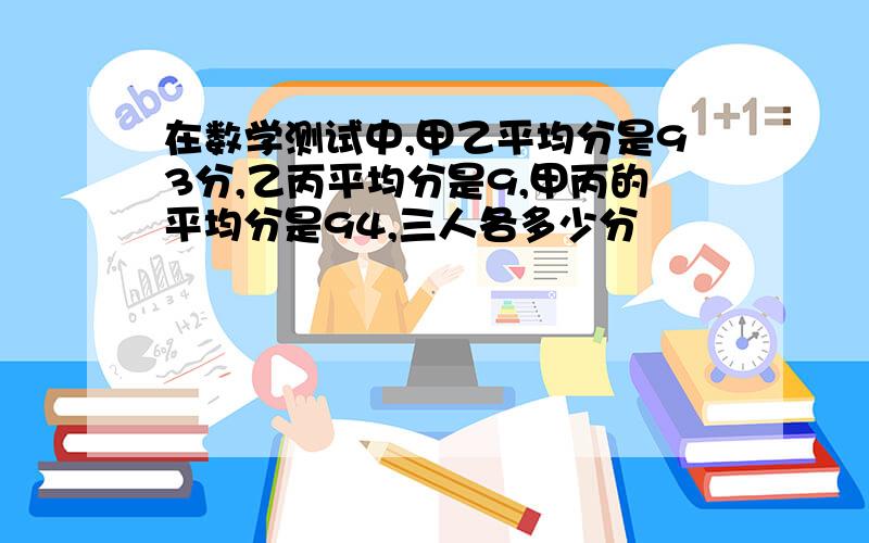 在数学测试中,甲乙平均分是93分,乙丙平均分是9,甲丙的平均分是94,三人各多少分