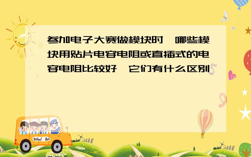 参加电子大赛做模块时,哪些模块用贴片电容电阻或直插式的电容电阻比较好,它们有什么区别,