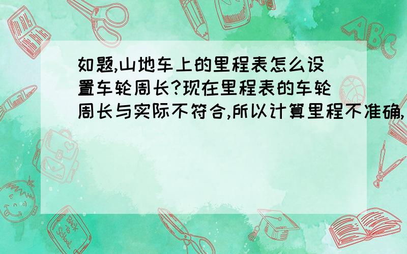 如题,山地车上的里程表怎么设置车轮周长?现在里程表的车轮周长与实际不符合,所以计算里程不准确,