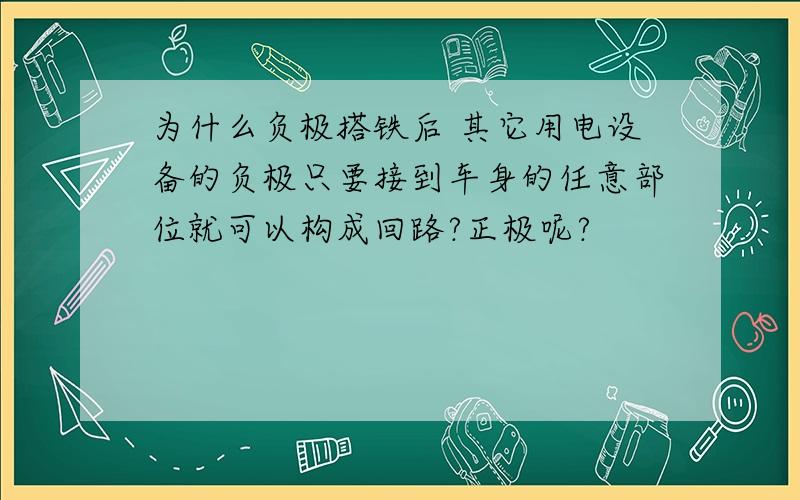 为什么负极搭铁后 其它用电设备的负极只要接到车身的任意部位就可以构成回路?正极呢?