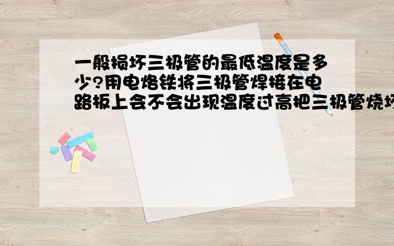 一般损坏三极管的最低温度是多少?用电烙铁将三极管焊接在电路板上会不会出现温度过高把三极管烧坏的现象