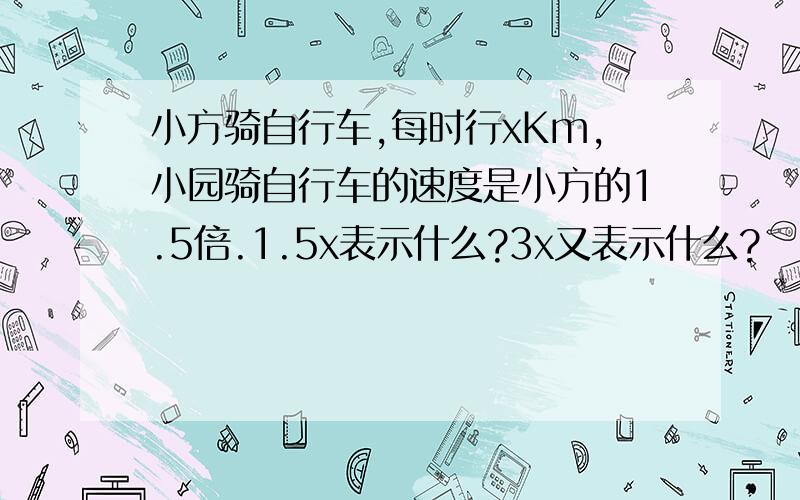 小方骑自行车,每时行xKm,小园骑自行车的速度是小方的1.5倍.1.5x表示什么?3x又表示什么?