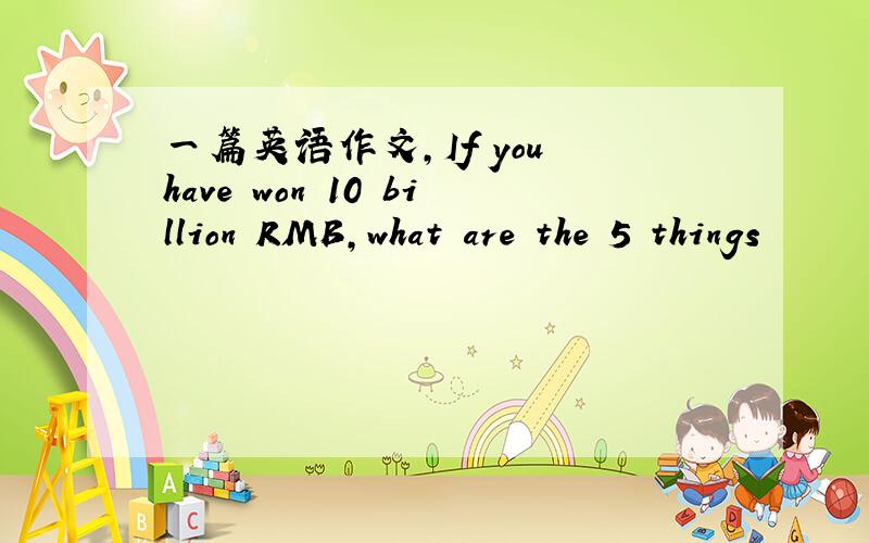 一篇英语作文,If you have won 10 billion RMB,what are the 5 things