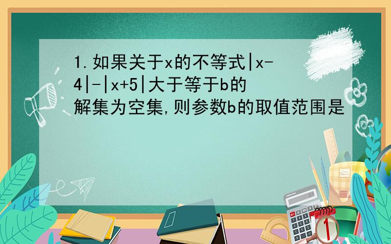 1.如果关于x的不等式|x-4|-|x+5|大于等于b的解集为空集,则参数b的取值范围是