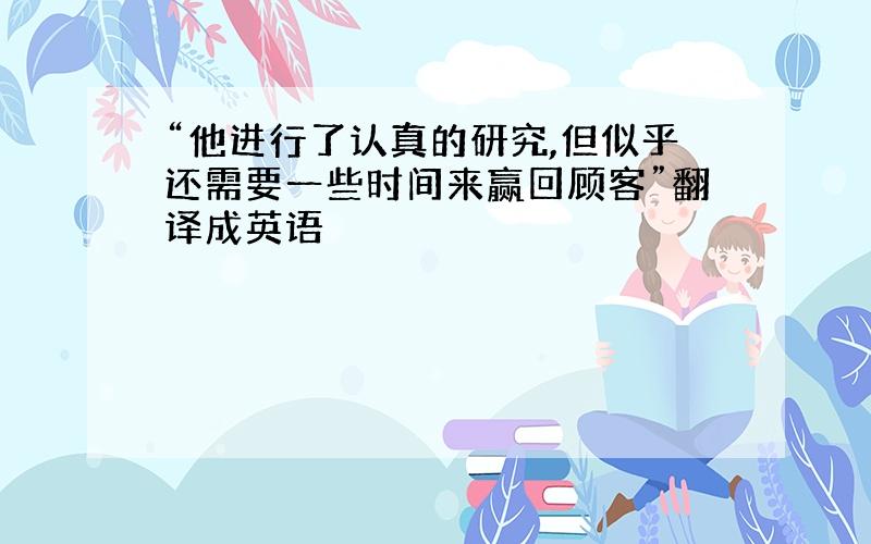 “他进行了认真的研究,但似乎还需要一些时间来赢回顾客”翻译成英语