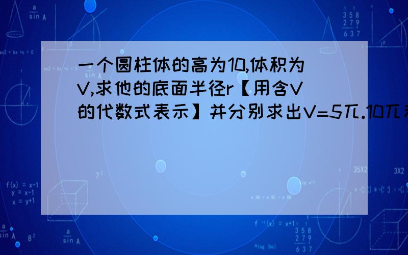 一个圆柱体的高为10,体积为V,求他的底面半径r【用含V的代数式表示】并分别求出V=5兀.10兀和25兀时,底面半径r的