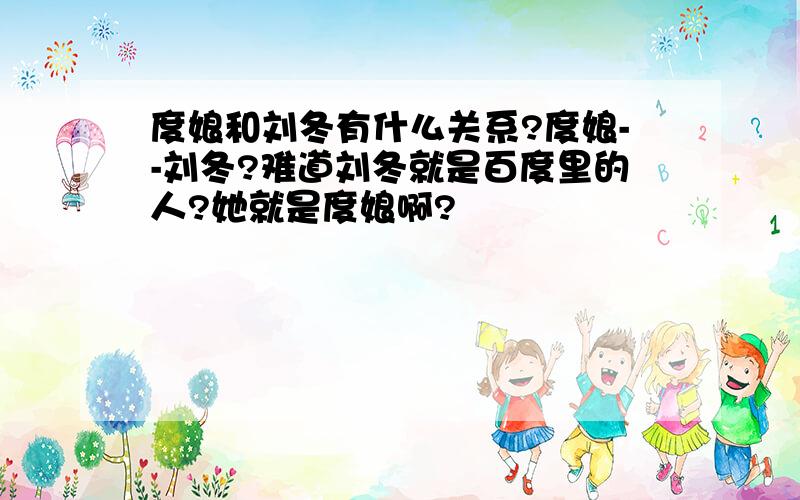 度娘和刘冬有什么关系?度娘--刘冬?难道刘冬就是百度里的人?她就是度娘啊?