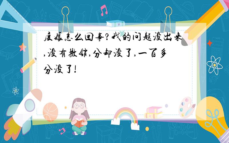 度娘怎么回事?我的问题没出来,没有撤销,分却没了,一百多分没了!