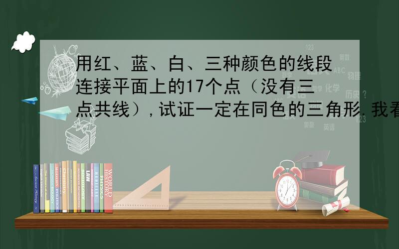 用红、蓝、白、三种颜色的线段连接平面上的17个点（没有三点共线）,试证一定在同色的三角形.我看不懂