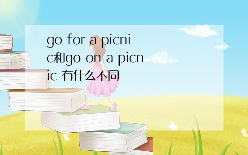 go for a picnic和go on a picnic 有什么不同