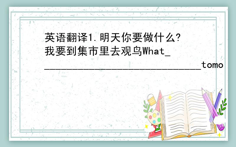 英语翻译1.明天你要做什么?我要到集市里去观鸟What_____________________________tomo