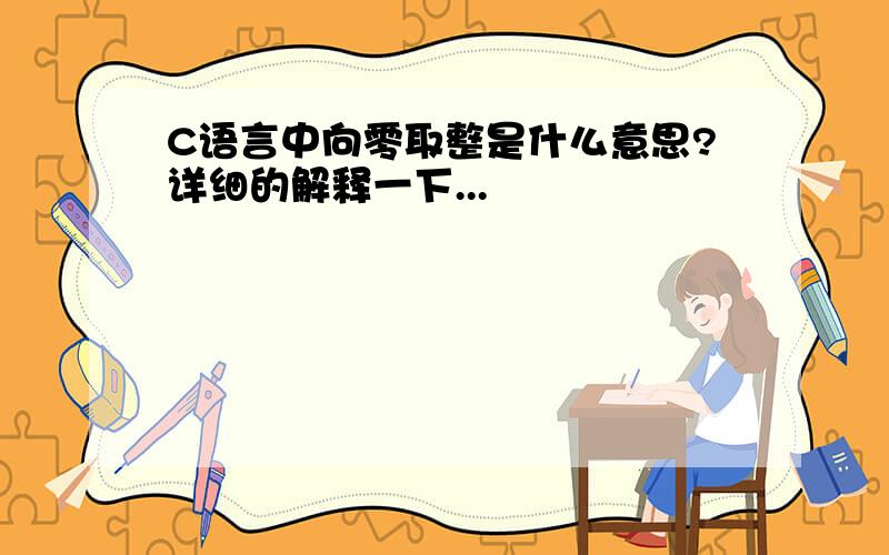 C语言中向零取整是什么意思?详细的解释一下...