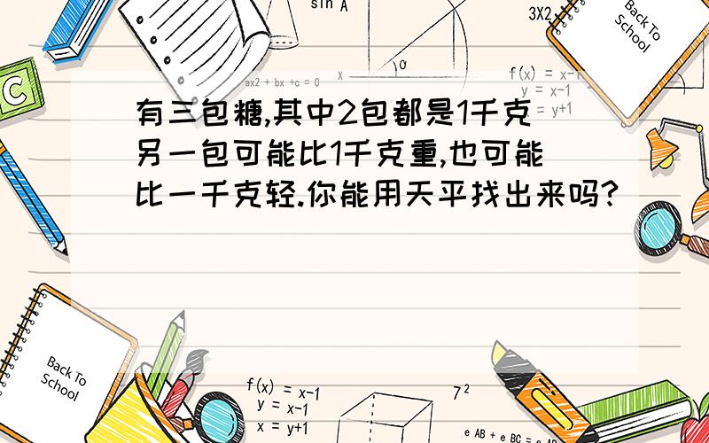 有三包糖,其中2包都是1千克另一包可能比1千克重,也可能比一千克轻.你能用天平找出来吗?