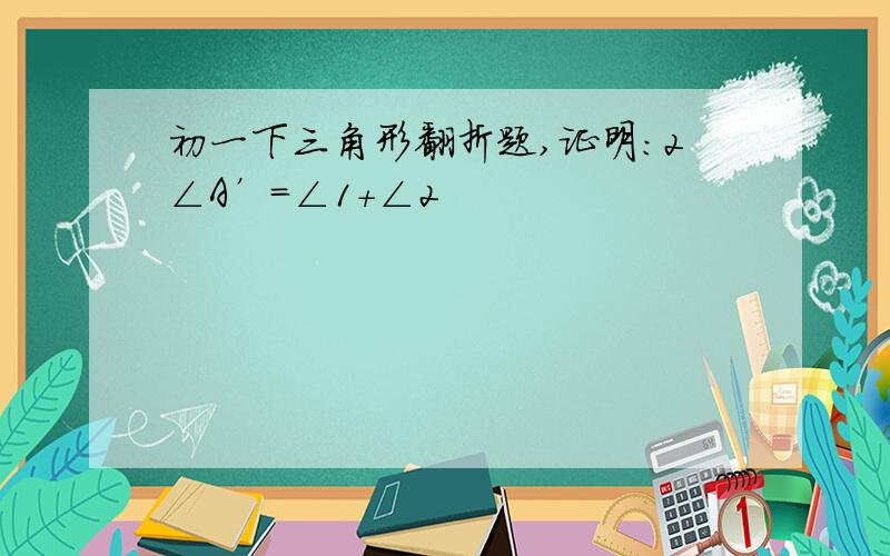 初一下三角形翻折题,证明：2∠A’=∠1+∠2