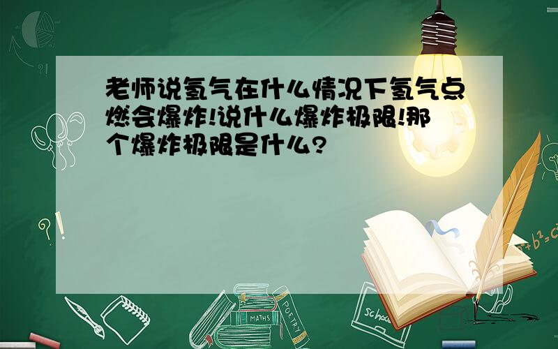 老师说氢气在什么情况下氢气点燃会爆炸!说什么爆炸极限!那个爆炸极限是什么?