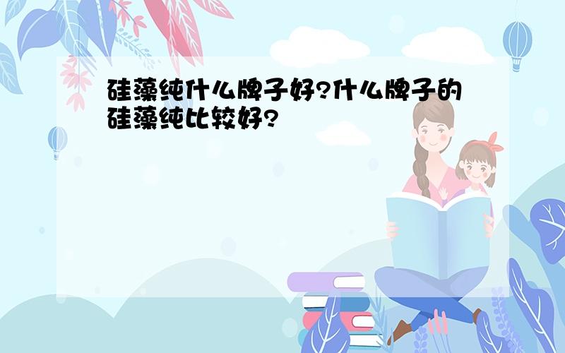 硅藻纯什么牌子好?什么牌子的硅藻纯比较好?