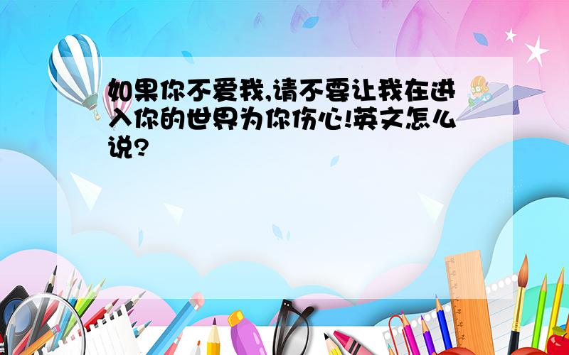 如果你不爱我,请不要让我在进入你的世界为你伤心!英文怎么说?