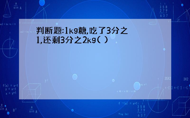 判断题:1kg糖,吃了3分之1,还剩3分之2kg( )