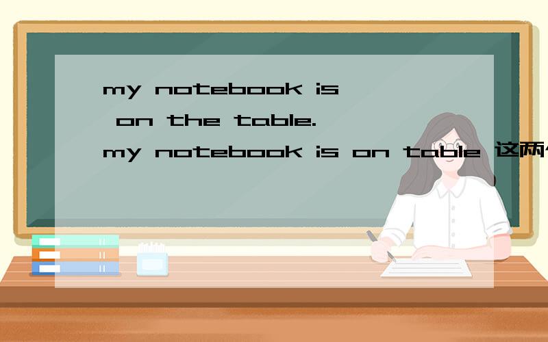 my notebook is on the table.my notebook is on table 这两个句子哪一个