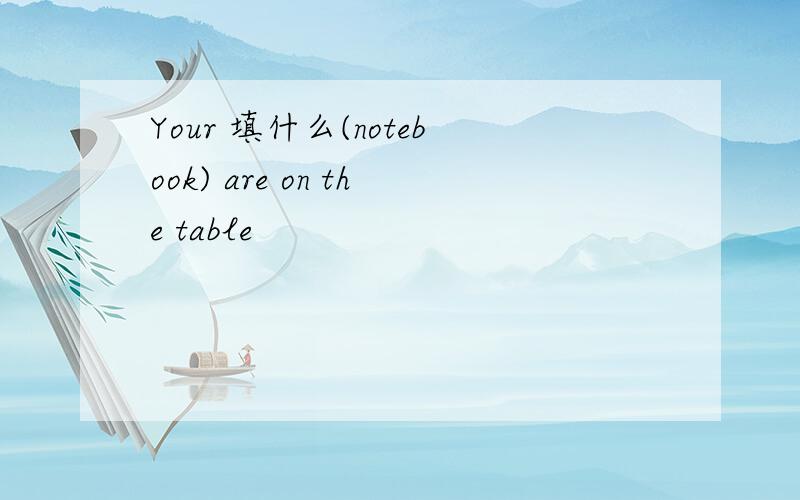 Your 填什么(notebook) are on the table