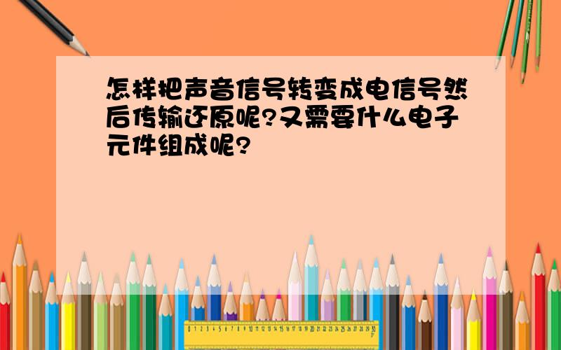 怎样把声音信号转变成电信号然后传输还原呢?又需要什么电子元件组成呢?