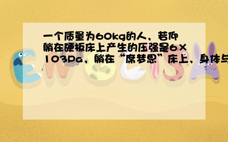 一个质量为60kg的人，若仰躺在硬板床上产生的压强是6×103Pa，躺在“席梦思”床上，身体与床的接触面积为0.3m2．