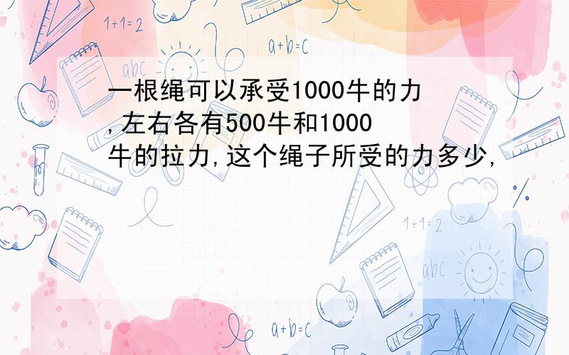 一根绳可以承受1000牛的力,左右各有500牛和1000牛的拉力,这个绳子所受的力多少,