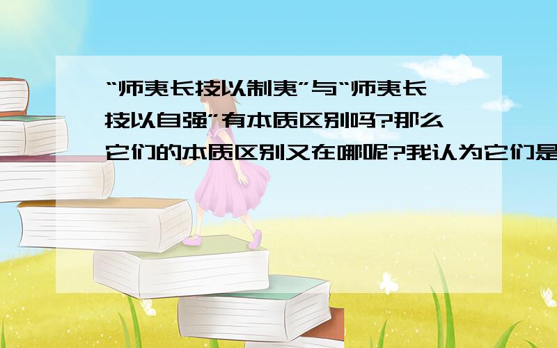 “师夷长技以制夷”与“师夷长技以自强”有本质区别吗?那么它们的本质区别又在哪呢?我认为它们是没有什么本质区别的.因为这两