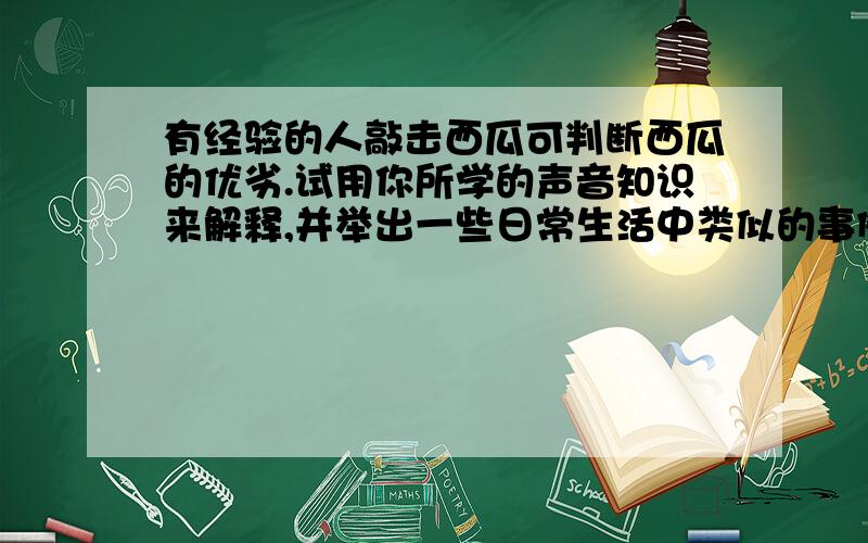 有经验的人敲击西瓜可判断西瓜的优劣.试用你所学的声音知识来解释,并举出一些日常生活中类似的事例