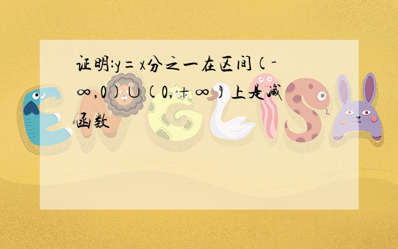 证明:y=x分之一在区间(-∞,0)∪(0,+∞)上是减函数