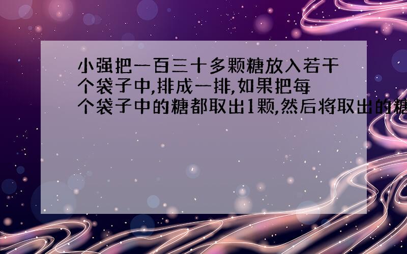 小强把一百三十多颗糖放入若干个袋子中,排成一排,如果把每个袋子中的糖都取出1颗,然后将取出的糖放入其中一个袋子中,那么重