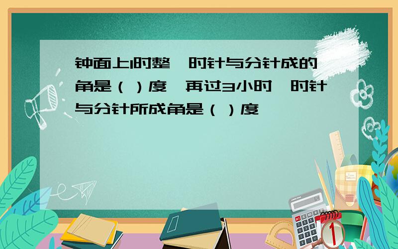 钟面上1时整,时针与分针成的角是（）度,再过3小时,时针与分针所成角是（）度