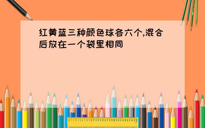 红黄蓝三种颜色球各六个,混合后放在一个袋里相同