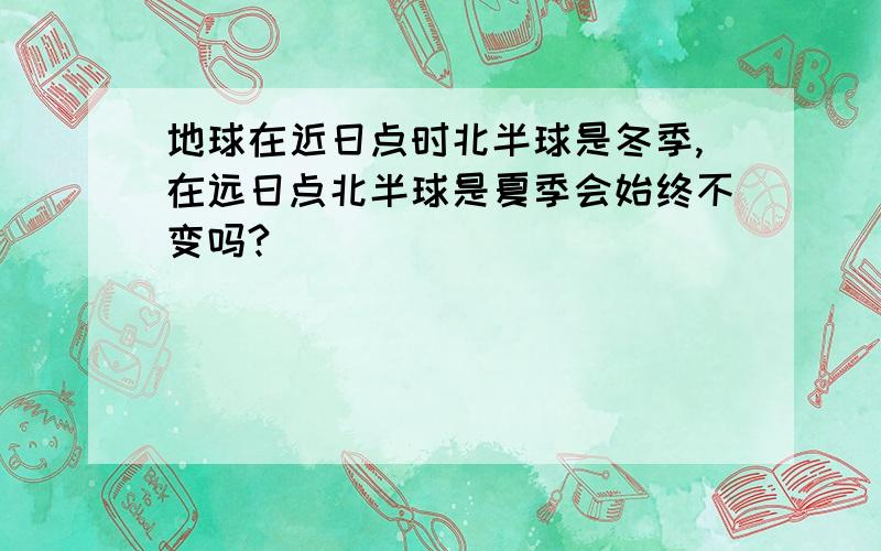 地球在近日点时北半球是冬季,在远日点北半球是夏季会始终不变吗?