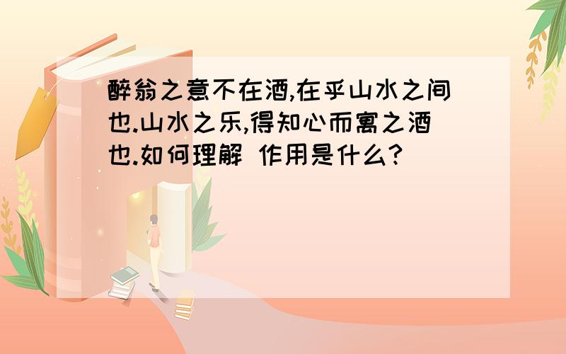 醉翁之意不在酒,在乎山水之间也.山水之乐,得知心而寓之酒也.如何理解 作用是什么?