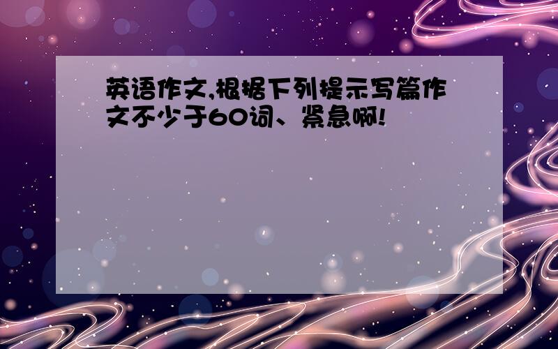 英语作文,根据下列提示写篇作文不少于60词、紧急啊!