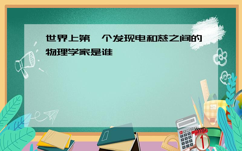 世界上第一个发现电和慈之间的物理学家是谁