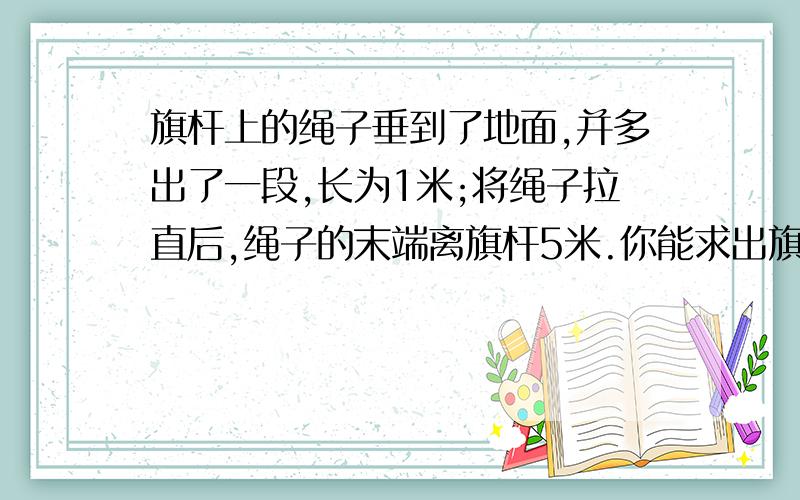 旗杆上的绳子垂到了地面,并多出了一段,长为1米;将绳子拉直后,绳子的末端离旗杆5米.你能求出旗杆的高度吗?