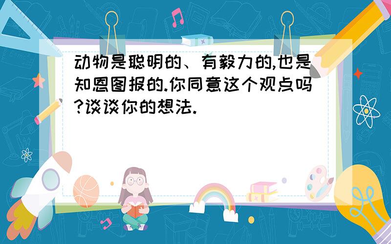 动物是聪明的、有毅力的,也是知恩图报的.你同意这个观点吗?谈谈你的想法.