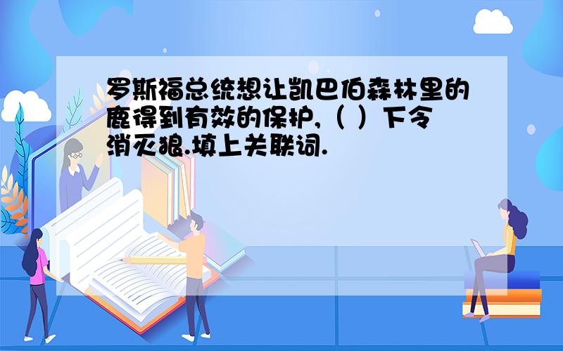 罗斯福总统想让凯巴伯森林里的鹿得到有效的保护,（ ）下令消灭狼.填上关联词.