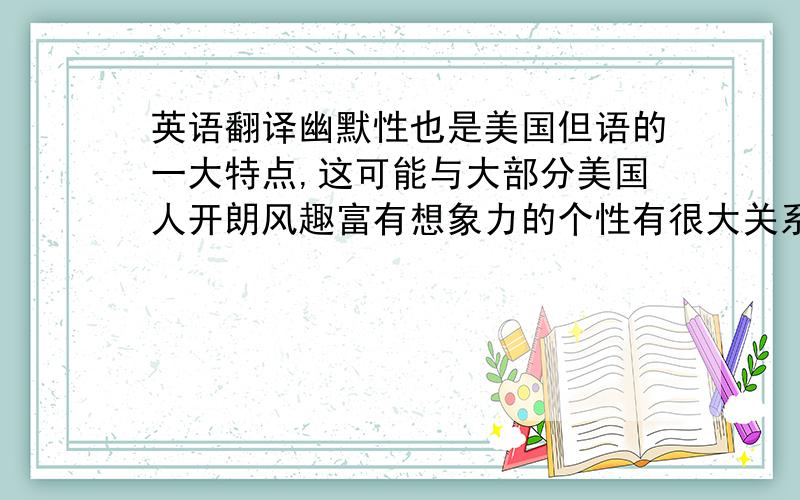 英语翻译幽默性也是美国但语的一大特点,这可能与大部分美国人开朗风趣富有想象力的个性有很大关系,在许多美国理语中都闪烁着美