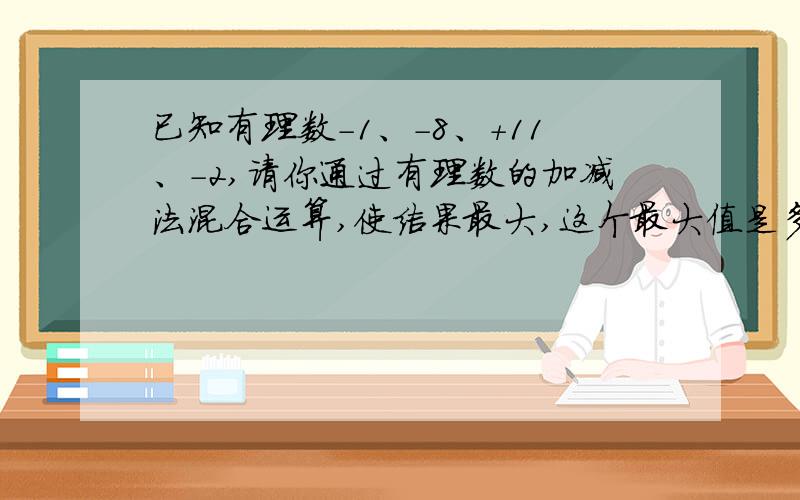 已知有理数-1、-8、+11、-2,请你通过有理数的加减法混合运算,使结果最大,这个最大值是多少?