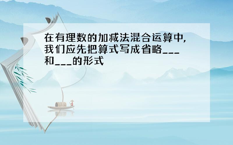 在有理数的加减法混合运算中,我们应先把算式写成省略___和___的形式